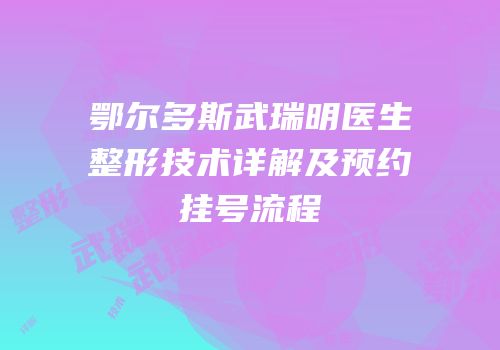 鄂尔多斯武瑞明医生整形技术详解及预约挂号流程