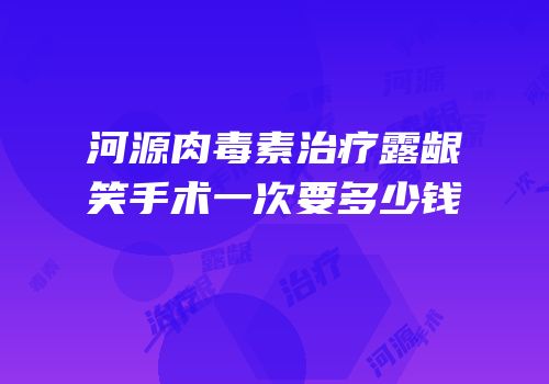 河源肉毒素治疗露龈笑手术一次要多少钱