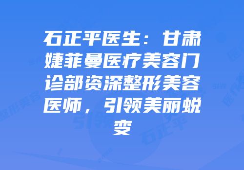 石正平医生：甘肃婕菲曼医疗美容门诊部资深整形美容医师，引领美丽蜕变