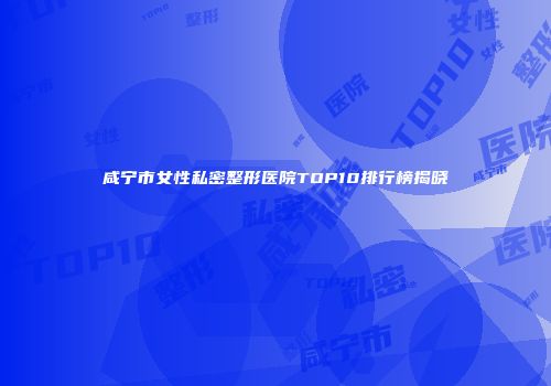 咸宁市女性私密整形医院TOP10排行榜揭晓