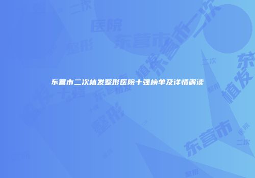 东营市二次植发整形医院十强榜单及详情解读