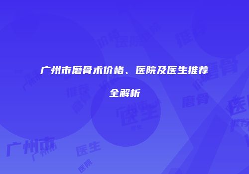 广州市磨骨术价格、医院及医生推荐全解析