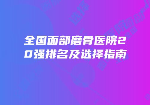 全国面部磨骨医院20强排名及选择指南