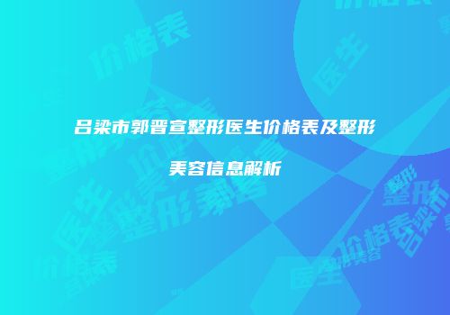 吕梁市郭晋宣整形医生价格表及整形美容信息解析