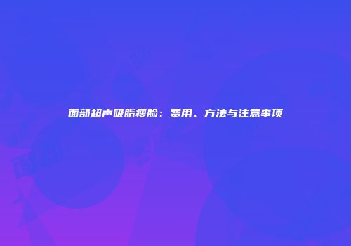 面部超声吸脂瘦脸：费用、方法与注意事项
