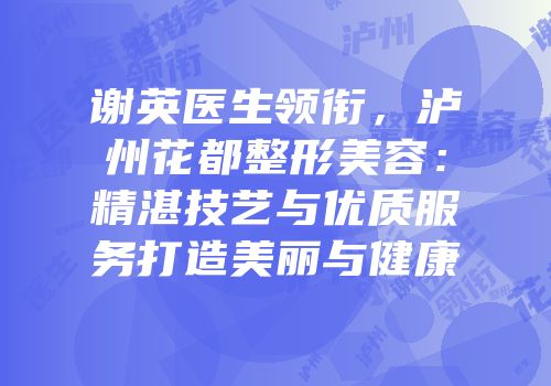谢英医生领衔，泸州花都整形美容：精湛技艺与优质服务打造美丽与健康