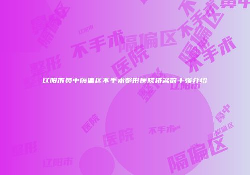 辽阳市鼻中隔偏区不手术整形医院排名前十强介绍