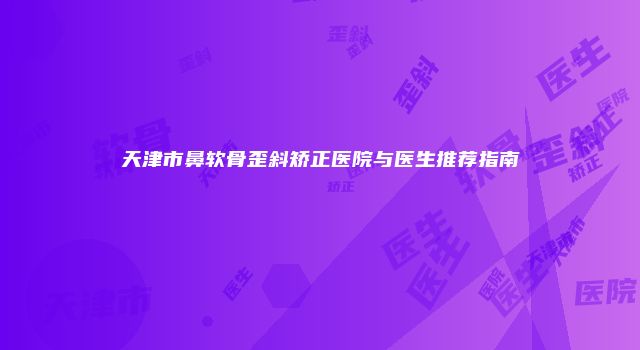 天津市鼻软骨歪斜矫正医院与医生推荐指南