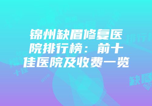 锦州缺眉修复医院排行榜：前十佳医院及收费一览