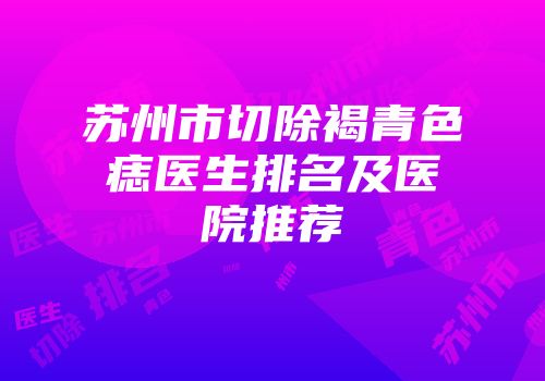 苏州市切除褐青色痣医生排名及医院推荐