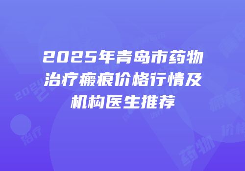 2025年青岛市药物治疗瘢痕价格行情及机构医生推荐