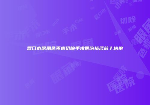 营口市眼角色素痣切除手术医院排名前十榜单