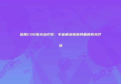 岳阳CO2激光治疗仪：专业解决皮肤问题的有效疗法