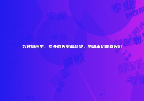 刘建刚医生：专业激光紧肤除皱，助您重拾青春光彩
