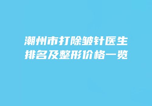 潮州市打除皱针医生排名及整形价格一览