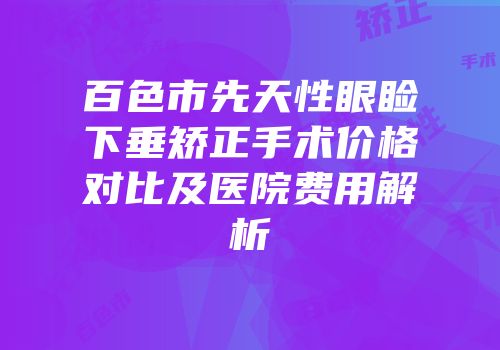 百色市先天性眼睑下垂矫正手术价格对比及医院费用解析