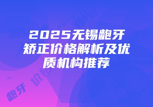 2025无锡龅牙矫正价格解析及优质机构推荐