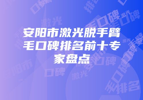 安阳市激光脱手臂毛口碑排名前十专家盘点