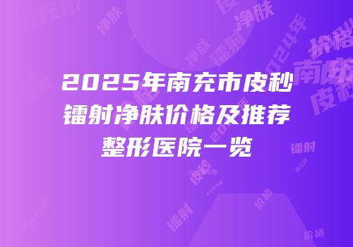 2025年南充市皮秒镭射净肤价格及推荐整形医院一览