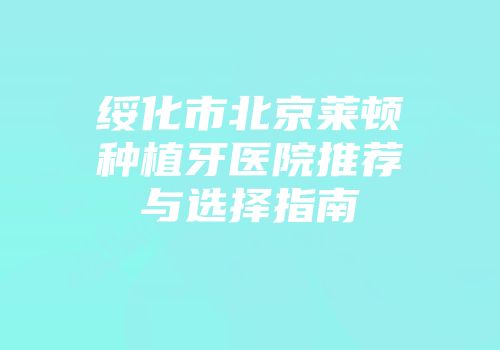 绥化市北京莱顿种植牙医院推荐与选择指南