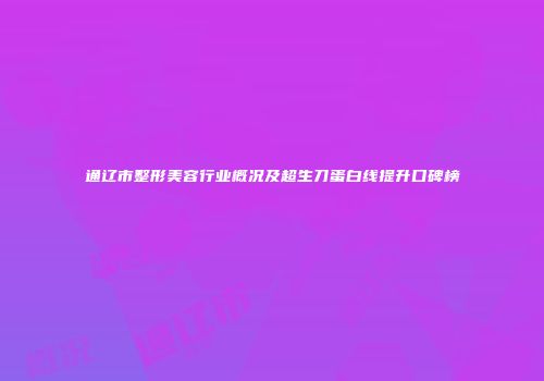 通辽市整形美容行业概况及超生刀蛋白线提升口碑榜
