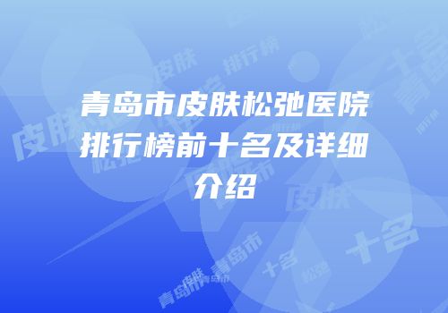 青岛市皮肤松弛医院排行榜前十名及详细介绍