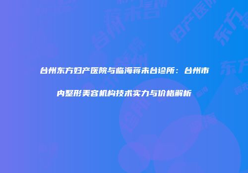 台州东方妇产医院与临海蒋未台诊所：台州市内整形美容机构技术实力与价格解析