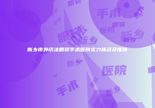 新乡市外切法眼袋手术医院实力排名及推荐