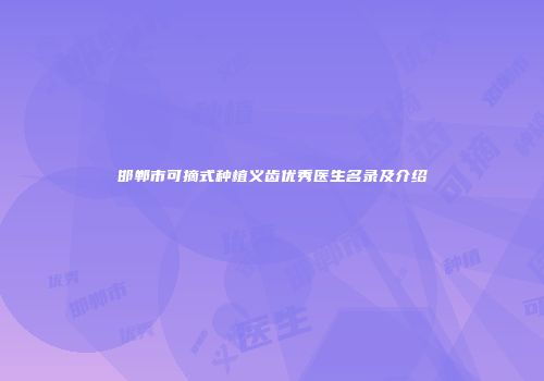 邯郸市可摘式种植义齿优秀医生名录及介绍