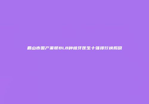 眉山市国产莱顿BLB种植牙医生十强排行榜揭晓