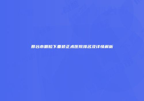 邢台市眼脸下垂矫正术医院排名及详情解析
