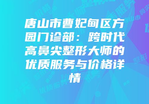 唐山市曹妃甸区方园门诊部：跨时代高鼻尖整形大师的优质服务与价格详情