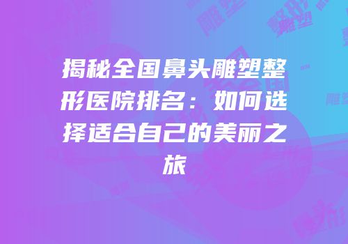 揭秘全国鼻头雕塑整形医院排名：如何选择适合自己的美丽之旅