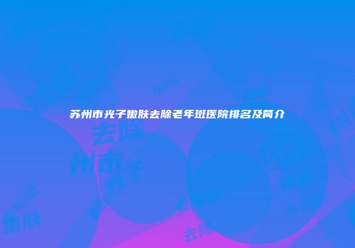 苏州市光子嫩肤去除老年斑医院排名及简介