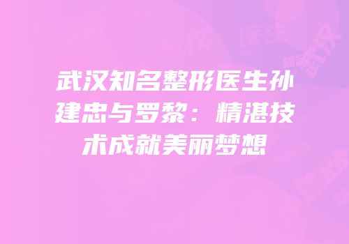 武汉知名整形医生孙建忠与罗黎：精湛技术成就美丽梦想
