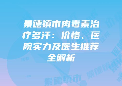 景德镇市肉毒素治疗多汗：价格、医院实力及医生推荐全解析