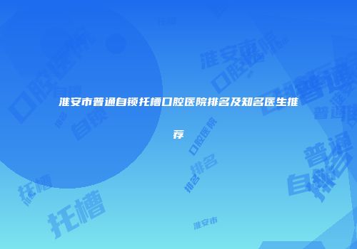 淮安市普通自锁托槽口腔医院排名及知名医生推荐