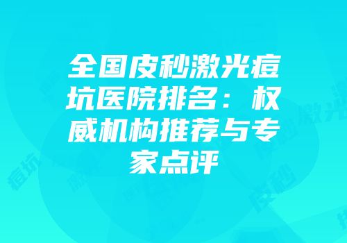 全国皮秒激光痘坑医院排名：权威机构推荐与专家点评