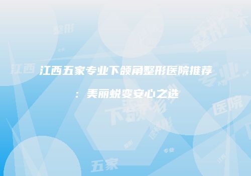 江西五家专业下颌角整形医院推荐：美丽蜕变安心之选