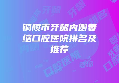 铜陵市牙龈内侧萎缩口腔医院排名及推荐