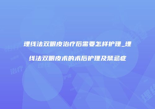 埋线法双眼皮治疗后需要怎样护理_埋线法双眼皮术的术后护理及禁忌症