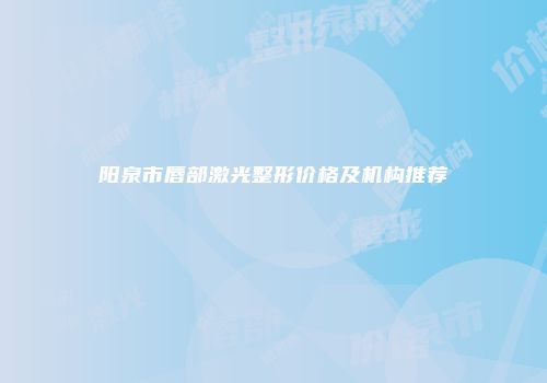 阳泉市唇部激光整形价格及机构推荐
