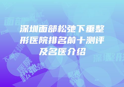 深圳面部松弛下垂整形医院排名前十测评及名医介绍