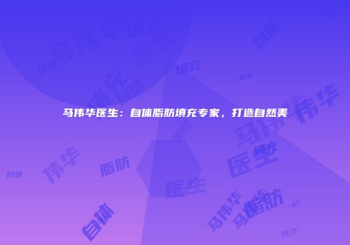 马伟华医生：自体脂肪填充专家，打造自然美