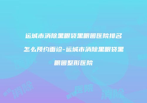 运城市消除黑眼袋黑眼圈医院排名怎么预约面诊-运城市消除黑眼袋黑眼圈整形医院