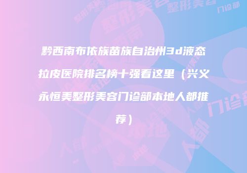 黔西南布依族苗族自治州3d液态拉皮医院排名榜十强看这里（兴义永恒美整形美容门诊部本地人都推荐）
