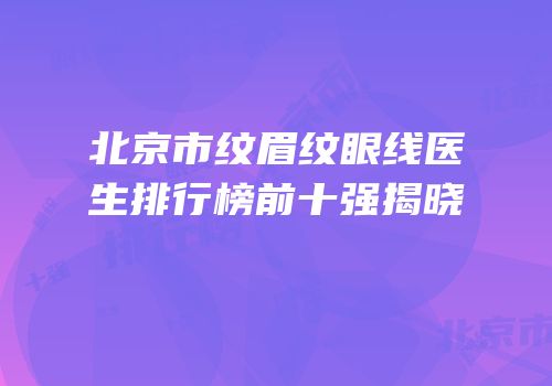 北京市纹眉纹眼线医生排行榜前十强揭晓