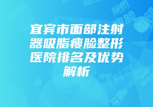 宜宾市面部注射器吸脂瘦脸整形医院排名及优势解析