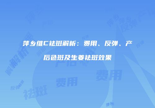 萍乡维C祛斑解析：费用、反弹、产后色斑及生姜祛斑效果