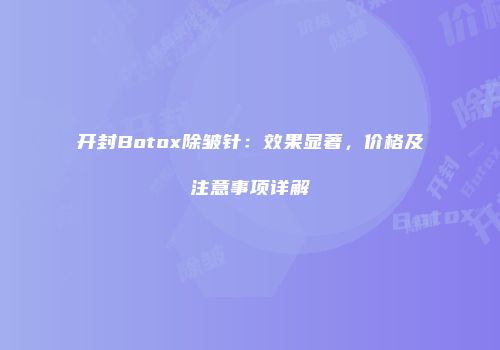 开封Botox除皱针：效果显著，价格及注意事项详解